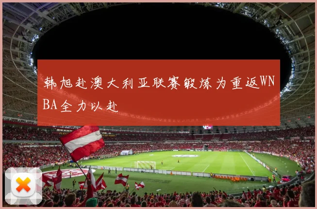 韩旭赴澳大利亚联赛锻炼为重返WNBA全力以赴