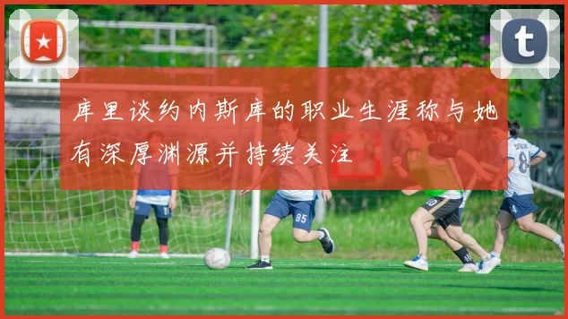 库里谈约内斯库的职业生涯称与她有深厚渊源并持续关注