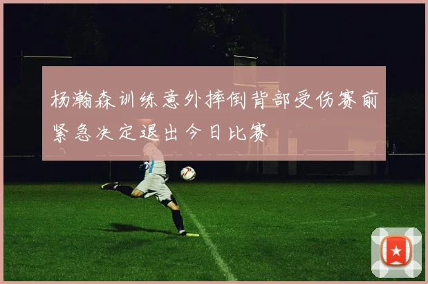 杨瀚森训练意外摔倒背部受伤赛前紧急决定退出今日比赛