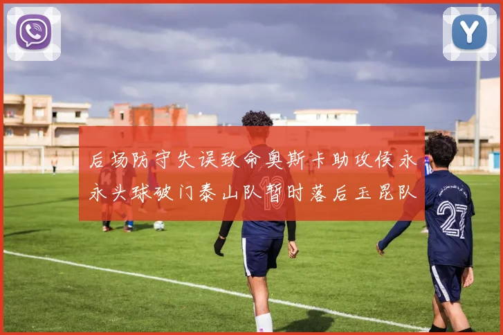 后场防守失误致命奥斯卡助攻侯永永头球破门泰山队暂时落后玉昆队