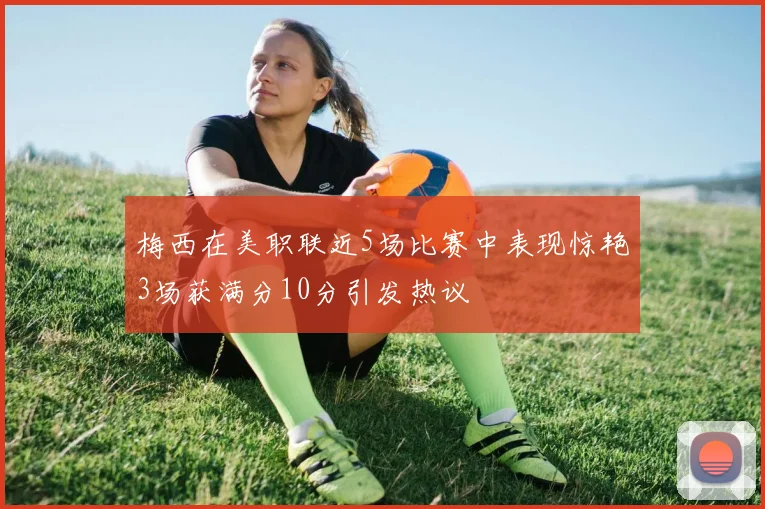 梅西在美职联近5场比赛中表现惊艳3场获满分10分引发热议