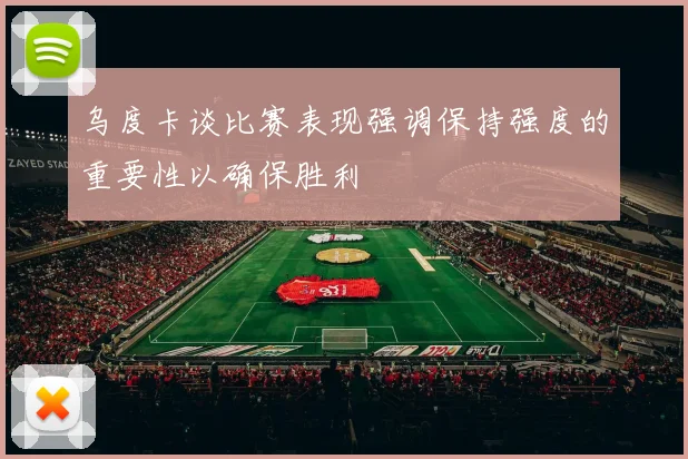 乌度卡谈比赛表现强调保持强度的重要性以确保胜利