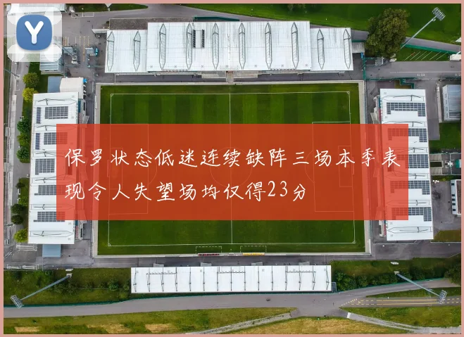 保罗状态低迷连续缺阵三场本季表现令人失望场均仅得23分