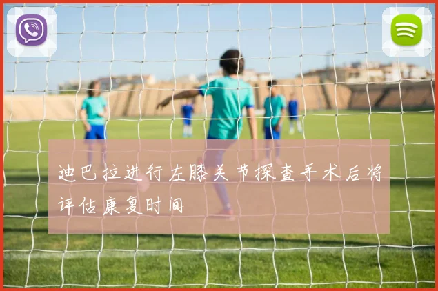 迪巴拉进行左膝关节探查手术后将评估康复时间