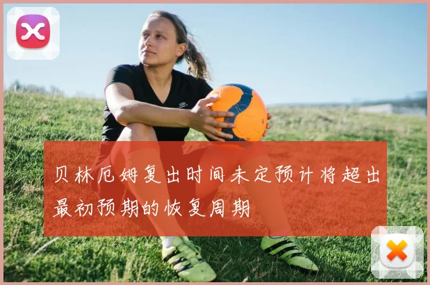 贝林厄姆复出时间未定预计将超出最初预期的恢复周期