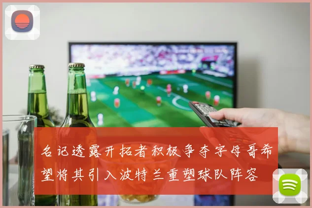 名记透露开拓者积极争夺字母哥希望将其引入波特兰重塑球队阵容